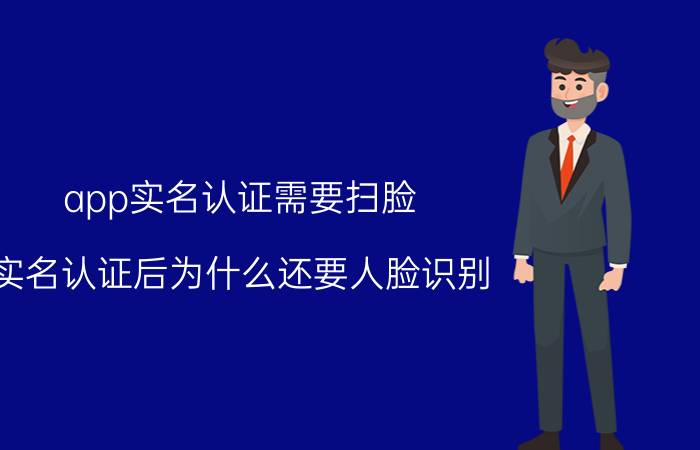 app实名认证需要扫脸 实名认证后为什么还要人脸识别？